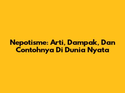 Nepotisme: Arti, Dampak, Dan Contohnya Di Dunia Nyata