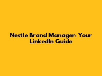 Nestle Brand Manager: Your LinkedIn Guide