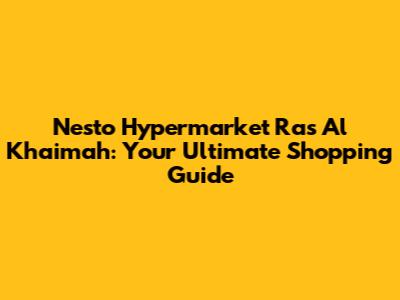 Nesto Hypermarket Ras Al Khaimah: Your Ultimate Shopping Guide