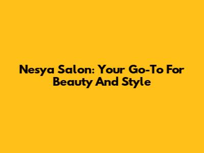 Nesya Salon: Your Go-To For Beauty And Style