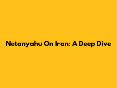 Netanyahu On Iran: A Deep Dive