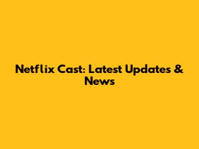 Netflix Cast: Latest Updates & News