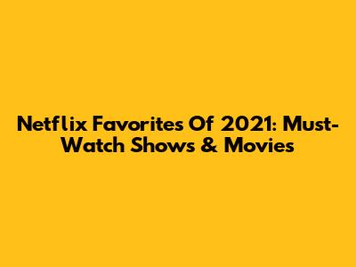 Netflix Favorites Of 2021: Must-Watch Shows & Movies