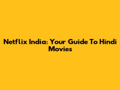 Netflix India: Your Guide To Hindi Movies