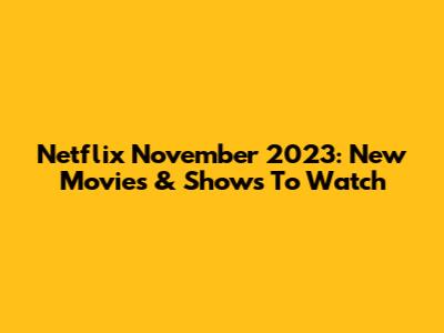Netflix November 2023: New Movies & Shows To Watch