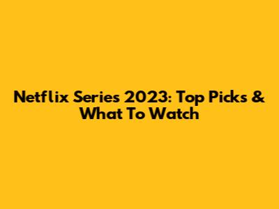 Netflix Series 2023: Top Picks & What To Watch