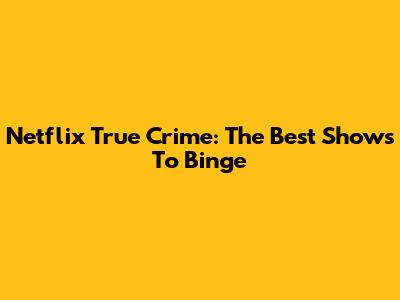 Netflix True Crime: The Best Shows To Binge
