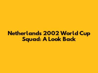 Netherlands' 2002 World Cup Squad: A Look Back