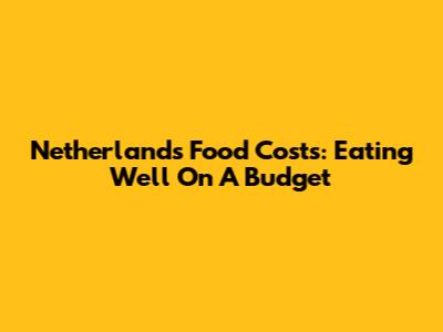 Netherlands Food Costs: Eating Well On A Budget