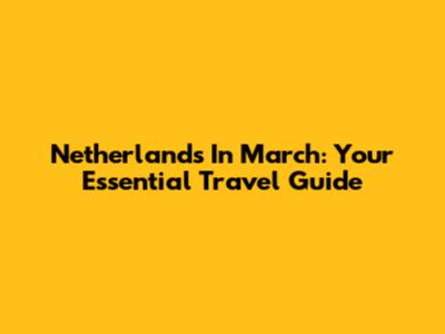 Netherlands In March: Your Essential Travel Guide