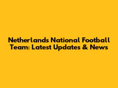 Netherlands National Football Team: Latest Updates & News