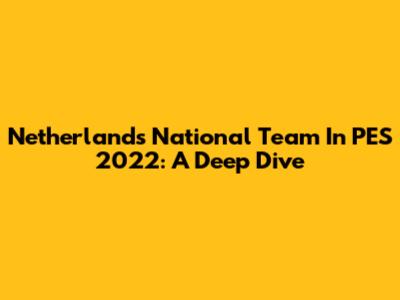 Netherlands National Team In PES 2022: A Deep Dive