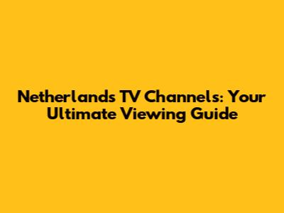 Netherlands TV Channels: Your Ultimate Viewing Guide