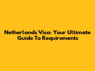 Netherlands Visa: Your Ultimate Guide To Requirements