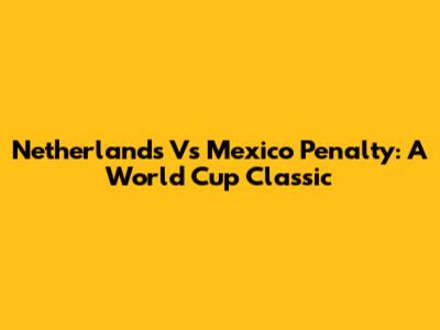 Netherlands Vs Mexico Penalty: A World Cup Classic