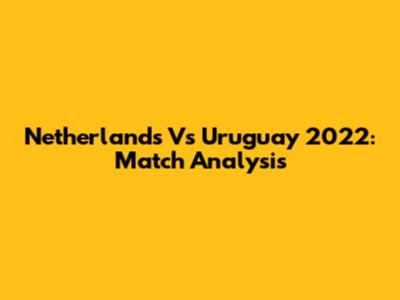 Netherlands Vs Uruguay 2022: Match Analysis
