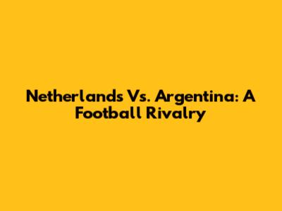 Netherlands Vs. Argentina: A Football Rivalry