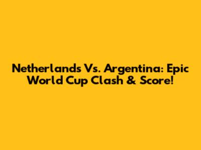Netherlands Vs. Argentina: Epic World Cup Clash & Score!