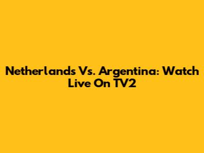 Netherlands Vs. Argentina: Watch Live On TV2