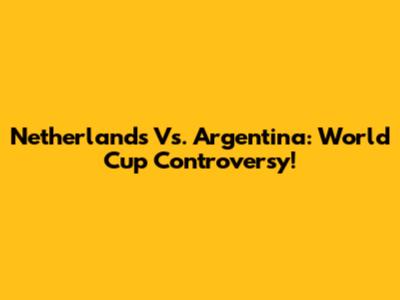 Netherlands Vs. Argentina: World Cup Controversy!