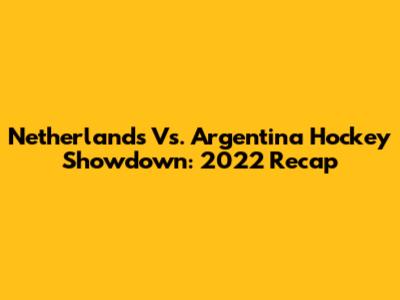 Netherlands Vs. Argentina Hockey Showdown: 2022 Recap