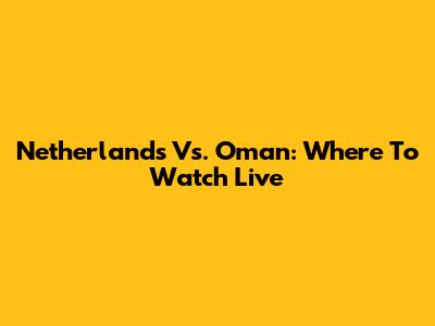 Netherlands Vs. Oman: Where To Watch Live