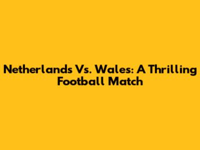 Netherlands Vs. Wales: A Thrilling Football Match