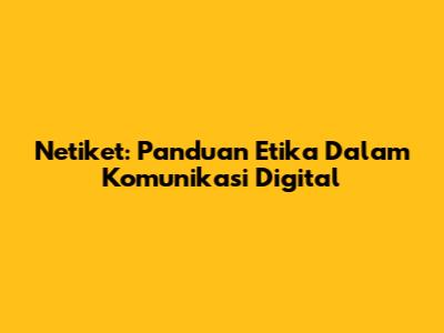 Netiket: Panduan Etika Dalam Komunikasi Digital