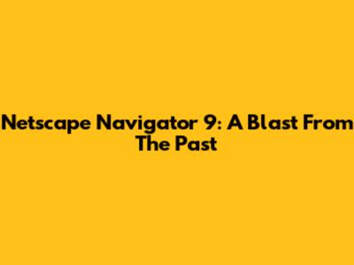 Netscape Navigator 9: A Blast From The Past