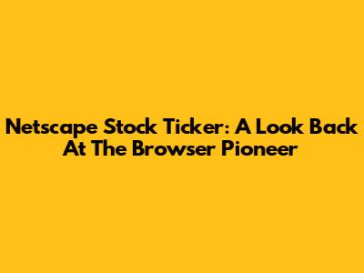 Netscape Stock Ticker: A Look Back At The Browser Pioneer