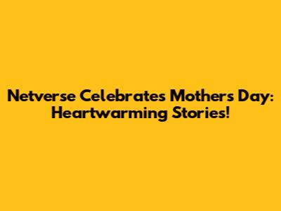 Netverse Celebrates Mother's Day: Heartwarming Stories!