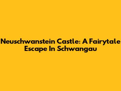 Neuschwanstein Castle: A Fairytale Escape In Schwangau