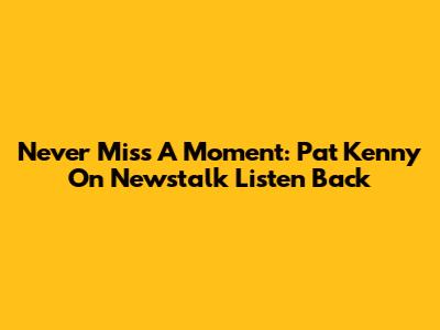 Never Miss A Moment: Pat Kenny On Newstalk Listen Back