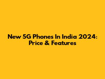 New 5G Phones In India 2024: Price & Features