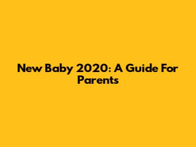 New Baby 2020: A Guide For Parents