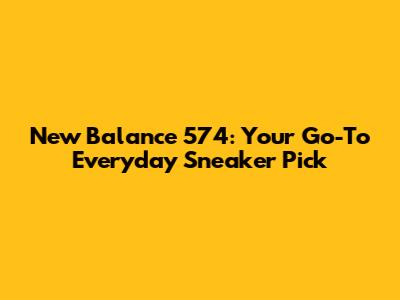 New Balance 574: Your Go-To Everyday Sneaker Pick