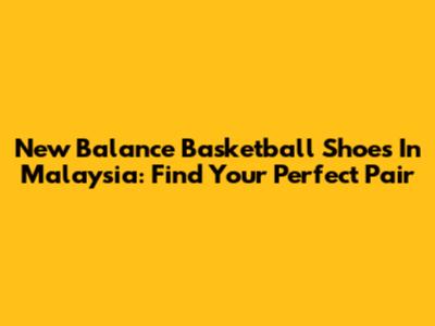 New Balance Basketball Shoes In Malaysia: Find Your Perfect Pair