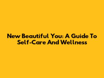 New Beautiful You: A Guide To Self-Care And Wellness