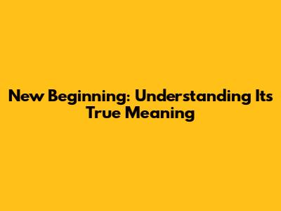 New Beginning: Understanding Its True Meaning