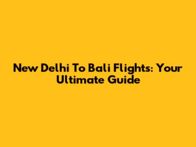New Delhi To Bali Flights: Your Ultimate Guide