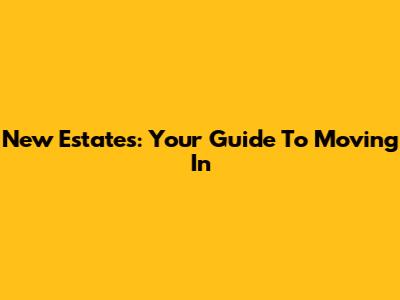 New Estates: Your Guide To Moving In