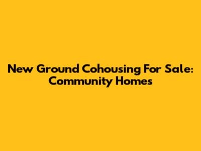 New Ground Cohousing For Sale: Community Homes