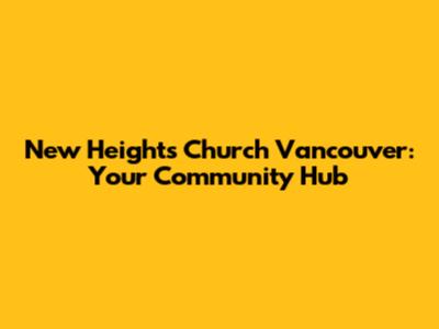 New Heights Church Vancouver: Your Community Hub