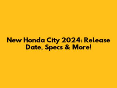 New Honda City 2024: Release Date, Specs & More!