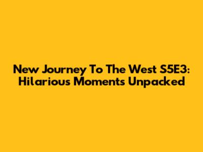 New Journey To The West S5E3: Hilarious Moments Unpacked