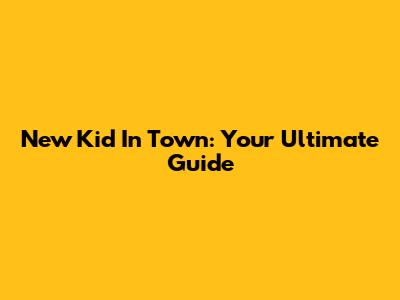 New Kid In Town: Your Ultimate Guide
