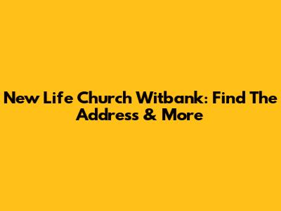 New Life Church Witbank: Find The Address & More