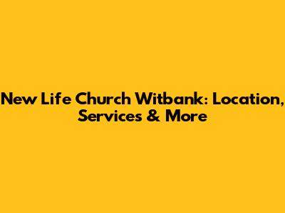 New Life Church Witbank: Location, Services & More