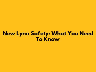 New Lynn Safety: What You Need To Know