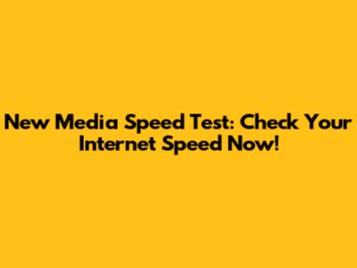 New Media Speed Test: Check Your Internet Speed Now!
